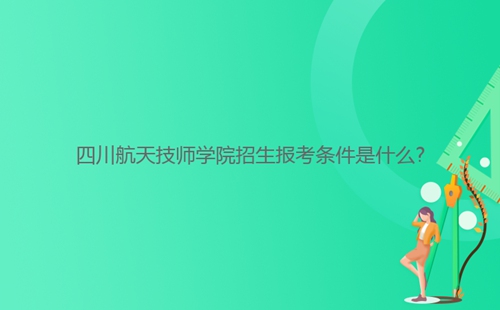 四川航天技师学院招生报考条件是什么?