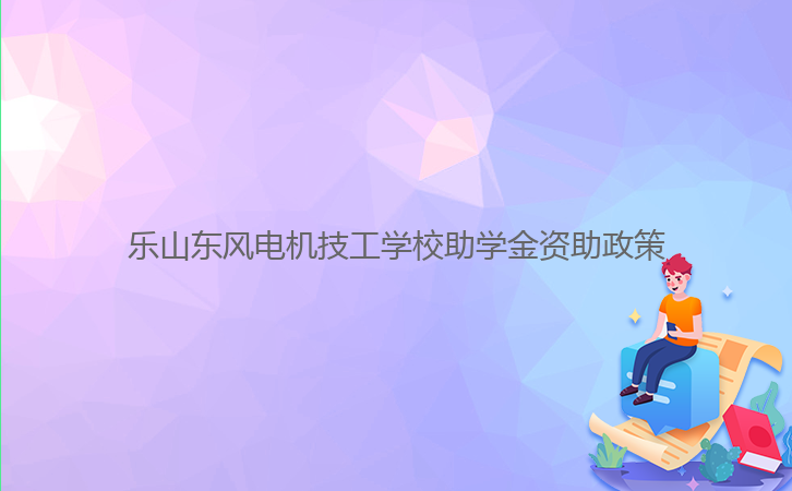 乐山东风电机技工学校助学金资助政策