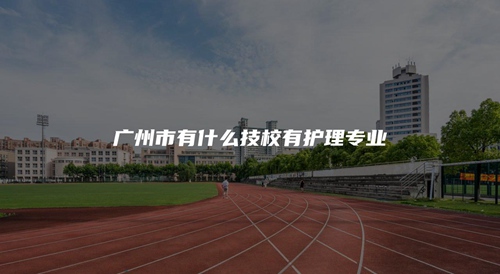 广州市有什么技校有护理专业