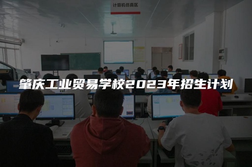 肇庆工业贸易学校2023年招生计划