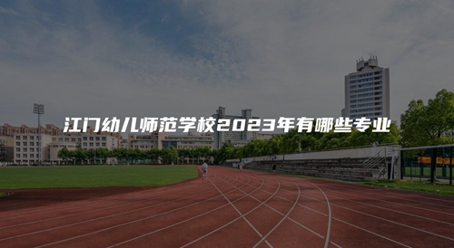 江门幼儿师范学校2023年有哪些专业