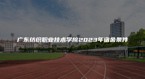 广东纺织职业技术学院2023年宿舍条件