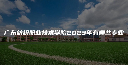 广东纺织职业技术学院2023年有哪些专业